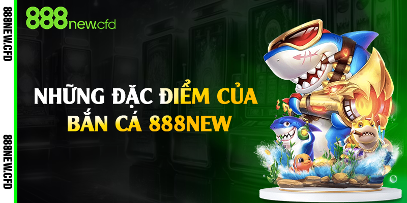 Những đặc điểm của bắn cá 888New