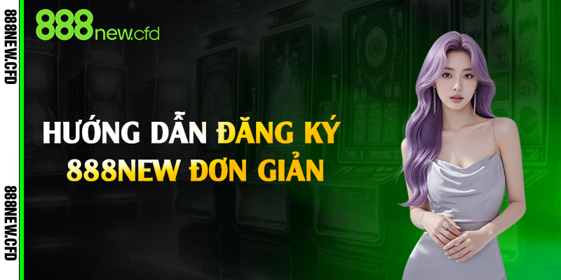 Hướng dẫn đăng ký 888New đơn giản
