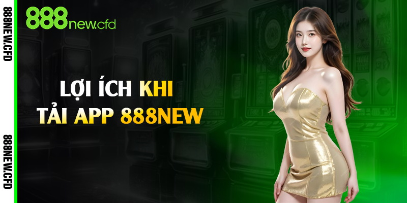 Lợi ích khi tải app 888New