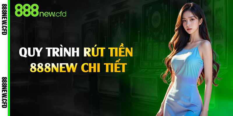 Quy trình rút tiền 888New chi tiết